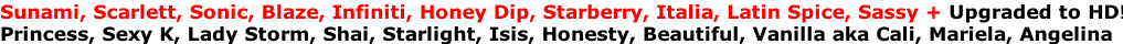 Sunami, Scarlett, Sonic, Blaze, Infiniti, Honey Dip, Starberry, Italia, Latin Spice, Sassy + Upgraded to HD! Princess, Sexy K, Lady Storm, Shai, Starlight, Isis, Honesty, Beautiful, Vanilla aka Cali, Mariela, Angelina