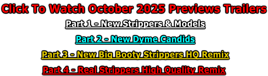 Click To Watch October 2025 Previews Trailers   Part 1 - New Strippers & Models   Part 2 - New Dyme Candids   Part 3 - New Big Booty Strippers HQ Remix    Part 4 - Real Strippers High Quality Remix
